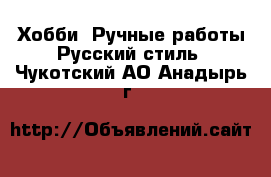 Хобби. Ручные работы Русский стиль. Чукотский АО,Анадырь г.